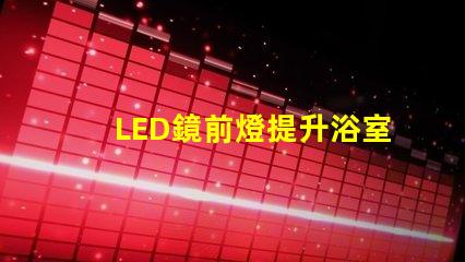 LED鏡前燈提升浴室氛圍的照明方案選項