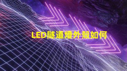 LED隧道燈外殼如何選擇耐用且安全的外殼材料
