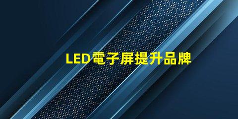 LED電子屏提升品牌影響力的創(chuàng)新解決方案