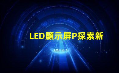 LED顯示屏P探索新一代高亮度顯示技術(shù)的可能性