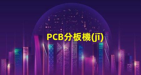 PCB分板機(jī)提高生產(chǎn)效率的關(guān)鍵設(shè)備,您準(zhǔn)備好了嗎
