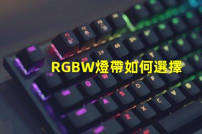 RGBW燈帶如何選擇最適合您需求的RGBW燈帶