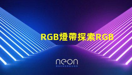 RGB燈帶探索RGB燈帶的創(chuàng)意應(yīng)用與效果
