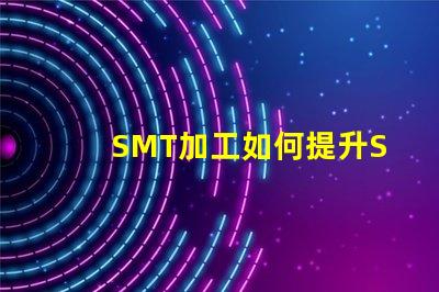 SMT加工如何提升SMT加工效率與質(zhì)量