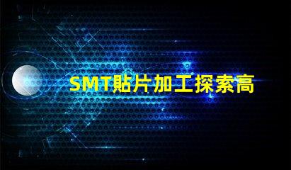 SMT貼片加工探索高效制造技術(shù)的秘密