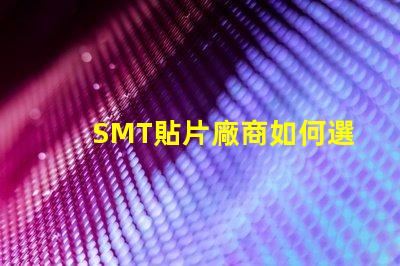 SMT貼片廠商如何選擇優(yōu)質(zhì)SMT貼片供應(yīng)商