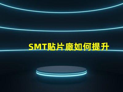 SMT貼片廠如何提升生產(chǎn)效率與產(chǎn)品質(zhì)量