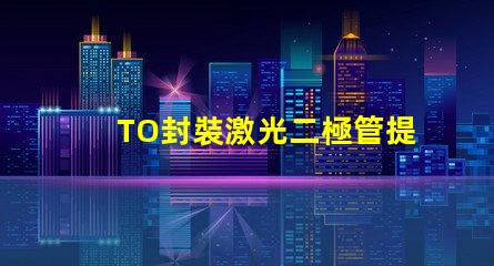 TO封裝激光二極管提升激光效率的重要選擇