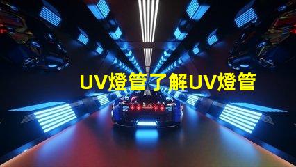 UV燈管了解UV燈管的行業(yè)應用及優(yōu)勢