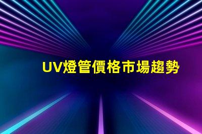 UV燈管價格市場趨勢與成本分析,你準(zhǔn)備好采購了嗎