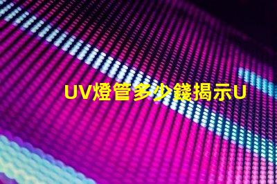 UV燈管多少錢揭示UV燈管市場價格背后的秘密
