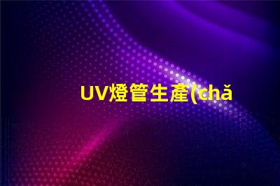 UV燈管生產(chǎn)廠家您是否選擇了最具競(jìng)爭(zhēng)力的供應(yīng)商