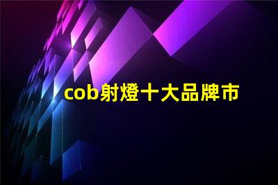 cob射燈十大品牌市場(chǎng)領(lǐng)先者與創(chuàng)新技術(shù)的對(duì)比