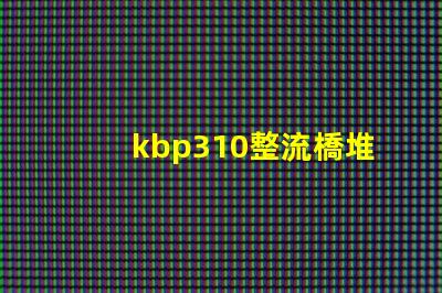 kbp310整流橋堆了解KBP310的應(yīng)用與優(yōu)勢