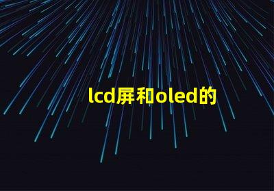lcd屏和oled的區(qū)別是什么深入了解LCD與OLED屏幕技術(shù)的差異