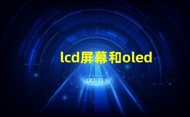 lcd屏幕和oled屏幕哪個更好深入對比兩種屏幕技術(shù)的優(yōu)劣