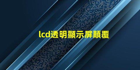 lcd透明顯示屏顛覆傳統(tǒng)的未來(lái)科技應(yīng)用