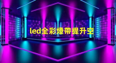 led全彩燈帶提升空間氛圍的最佳選擇