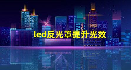 led反光罩提升光效與節(jié)能的關(guān)鍵組件