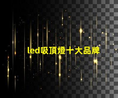 led吸頂燈十大品牌揭秘市場(chǎng)領(lǐng)先品牌的選擇標(biāo)準(zhǔn)