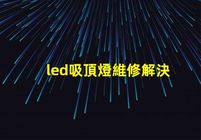 led吸頂燈維修解決常見故障的實(shí)用指南