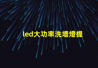 led大功率洗墻燈提升照明效果的理想選擇