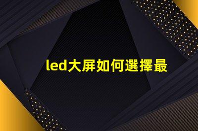 led大屏如何選擇最佳LED大屏以提升商業(yè)展示效果