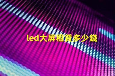 led大屏租賃多少錢揭開LED大屏租賃費用的秘密