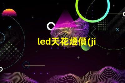 led天花燈價(jià)格探索市場最優(yōu)報(bào)價(jià)與性價(jià)比