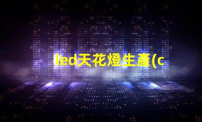 led天花燈生產(chǎn)廠家優(yōu)質(zhì)選擇與成本分析,如何確保投資回報(bào)