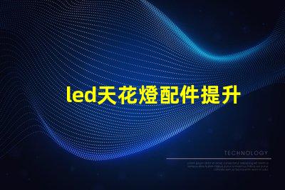 led天花燈配件提升照明效果的必備組件