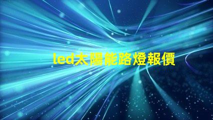 led太陽能路燈報價探尋市場價格與性價比
