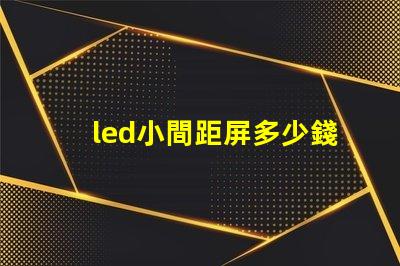 led小間距屏多少錢一平方深入了解市場(chǎng)價(jià)格與成本分析
