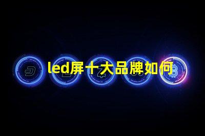 led屏十大品牌如何選擇最具性價(jià)比的LED屏幕品牌