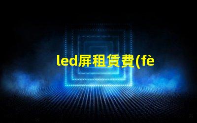 led屏租賃費(fèi)用了解市場(chǎng)行情,確保明智投資