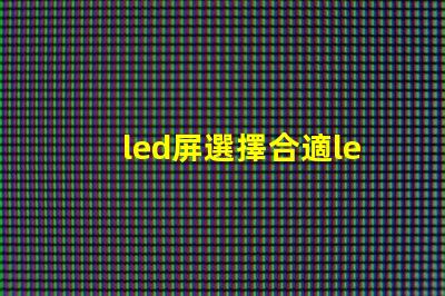 led屏選擇合適led屏的關(guān)鍵因素有哪些