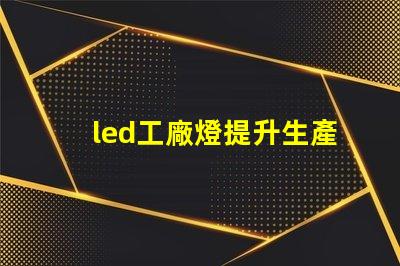 led工廠燈提升生產(chǎn)效率的最佳選擇