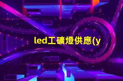 led工礦燈供應(yīng)廠家探尋高效可靠的工業(yè)照明解決方案