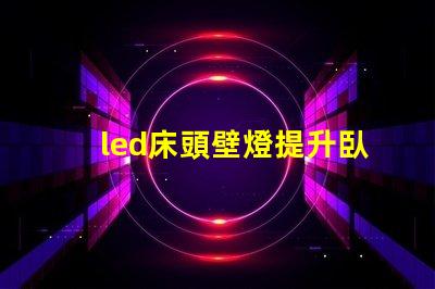 led床頭壁燈提升臥室氛圍的智能照明選擇