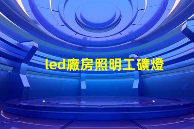 led廠房照明工礦燈提高能效與安全性的選擇