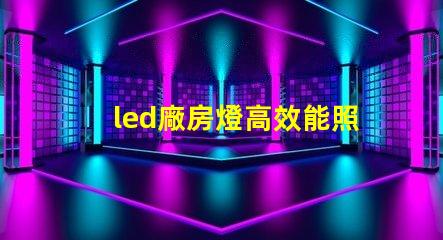 led廠房燈高效能照明解決方案,助力生產(chǎn)效率提升