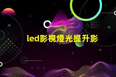 led影視燈光提升影視制作的最佳選擇