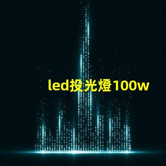 led投光燈100w價格市場主流價格分析與選擇指南