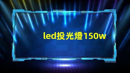 led投光燈150w價格揭示市場最優(yōu)選擇與隱藏費用