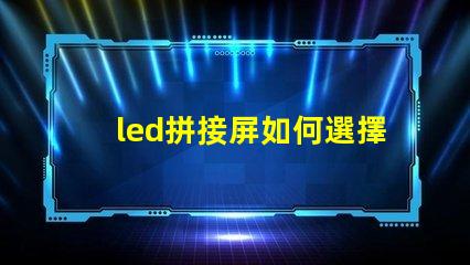 led拼接屏如何選擇最適合您需求的LED拼接屏