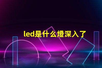 led是什么燈深入了解LED燈的獨(dú)特優(yōu)勢(shì)與應(yīng)用