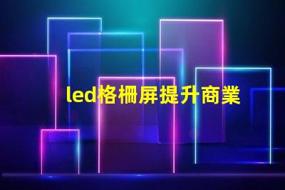 led格柵屏提升商業(yè)顯示效果的理想選擇嗎