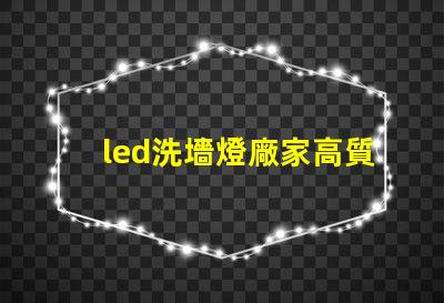 led洗墻燈廠家高質(zhì)量照明解決方案的選擇標(biāo)準(zhǔn)