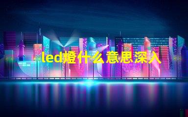 led燈什么意思深入解析LED燈的核心概念