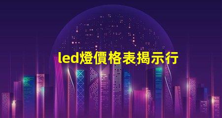 led燈價格表揭示行業(yè)內(nèi)最新價格趨勢